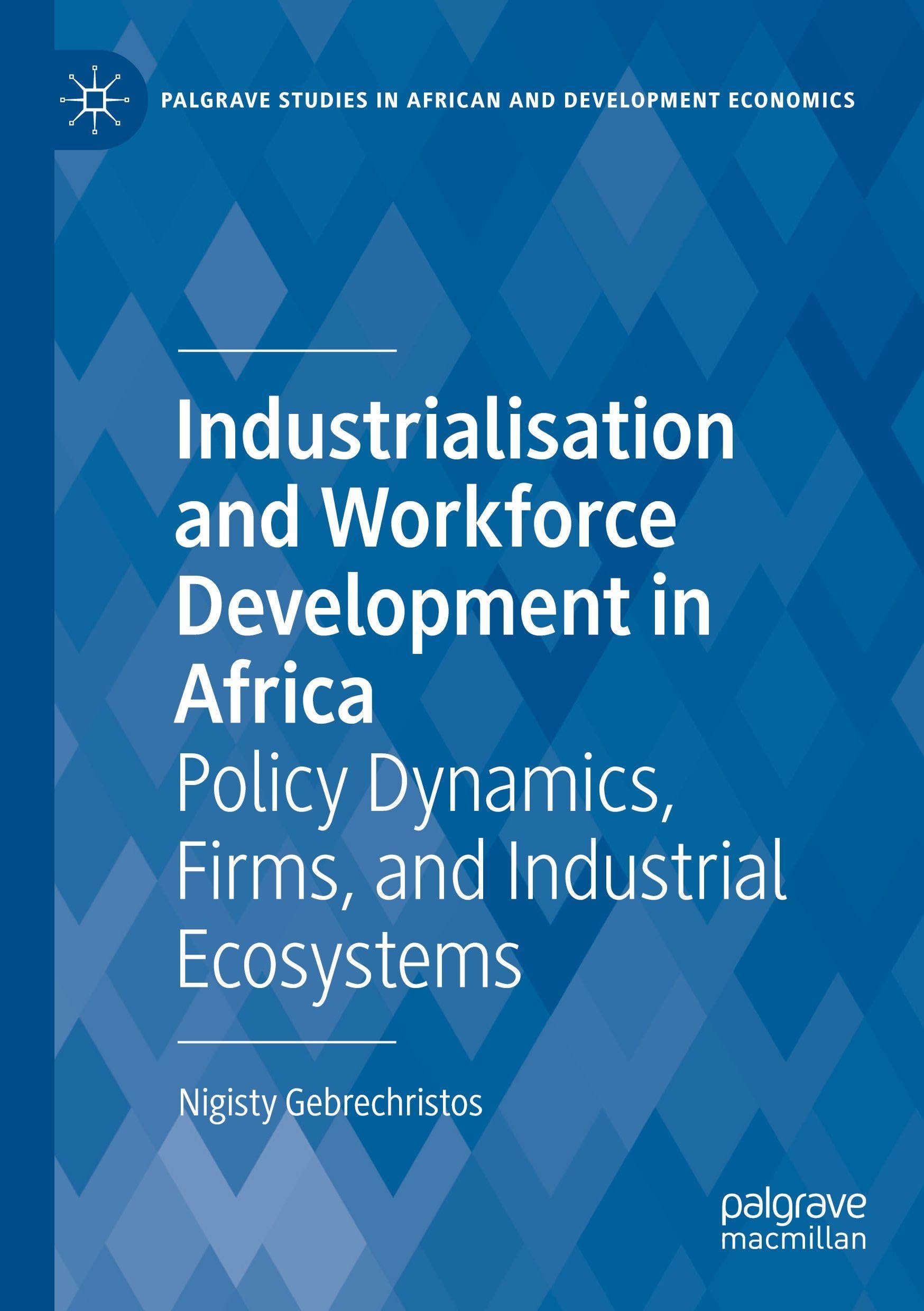 Industrialisation and Workforce Development in Africa: Policy Dynamics, Firms, and Industrial Ecosystems (Palgrave Studies in African and Development Economics)