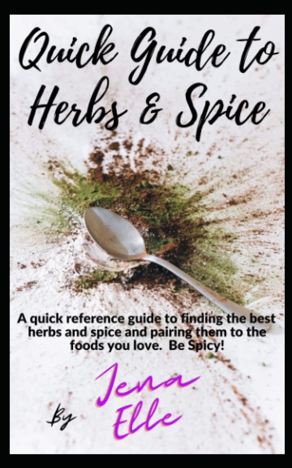Quick Guide to Herbs & Spice: A quick reference guide to finding the best herbs and spice and pairing them to the foods you love. Be Spicy!