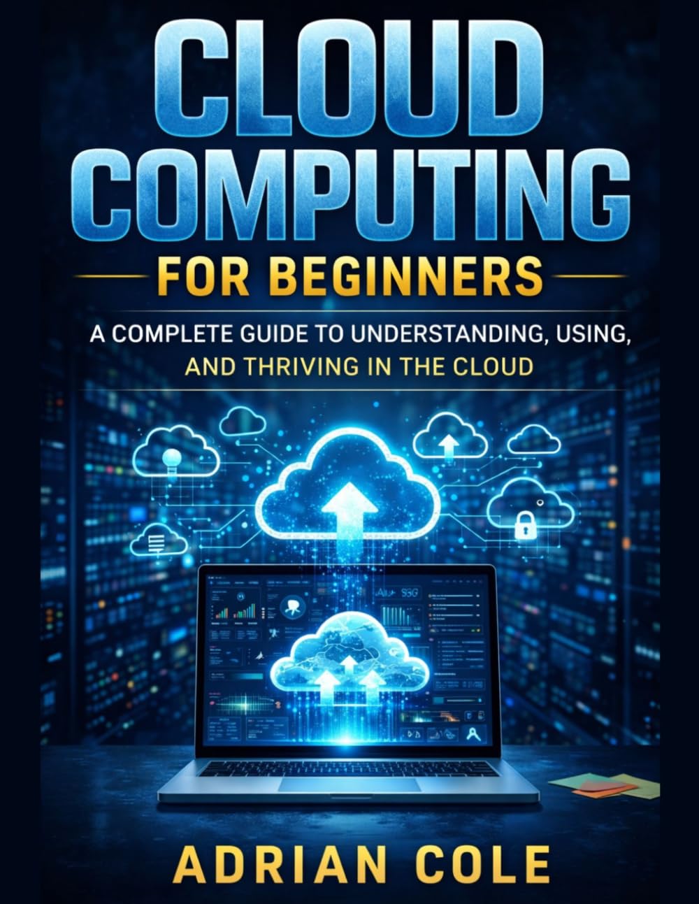 CLOUD COMPUTING FOR BEGINNERS: A Complete Guide to Understanding, Using, and Thriving in the Cloud