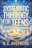 Systematic Theology For Teens: The Essential Handbook: A Comprehensive Youth Bible Study to Understand Biblical Truth, Strengthen Your Faith, and Build a Deeper Connection with God