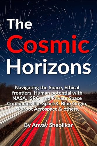 The Cosmic Horizons: Navigating the Space Race, Ethical Frontiers, and Human Potential with NASA, ISRO, SpaceX, Blue Origin, and Private Space Companies