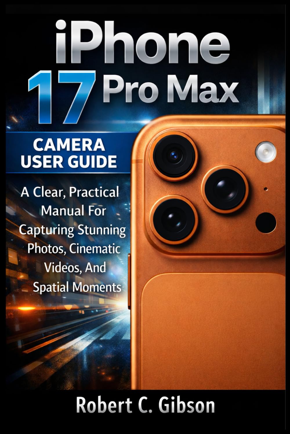 IPHONE 17 PRO MAX CAMERA USER GUIDE: A Clear, Practical Manual For Capturing Stunning Photos, Cinematic Videos, And Spatial Moments