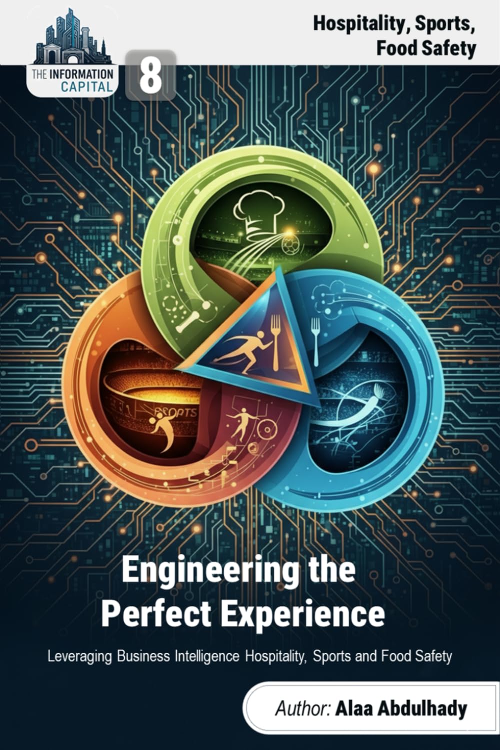 The Information Capital: Engineering the Perfect Experience: How Leaders Leverage Business Intelligence to Create Unbeatable Customer and Operational Advantage in Hospitality, Sports and Food Safety