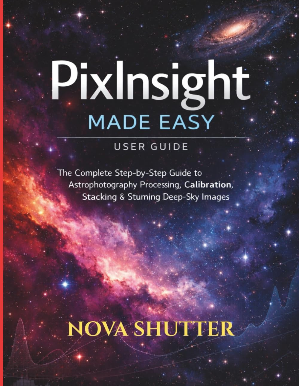 PixInsight Made Easy user guide: The Complete Step-by-Step Guide to Astrophotography Processing, Calibration, Stacking & Stunning Deep-Sky Images