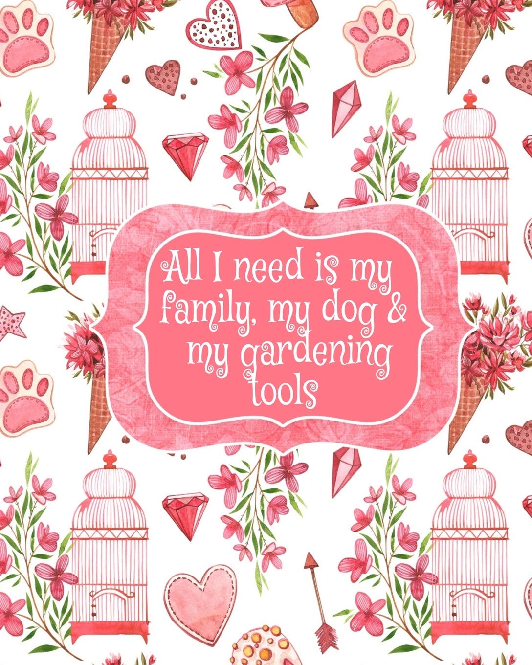 All I Need Is My Family, My Dog, And My Gardening Tools: Gift For Widow Wife For Birthday Under 10 - Beautiful Paperback Pink Flowers, Love Hearts, Bird Cages & Paws Cover Desing