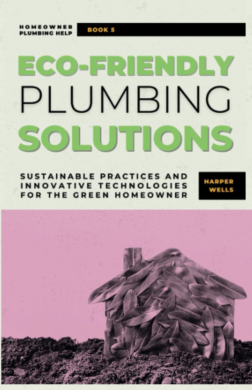 Eco-Friendly Plumbing Solutions: Sustainable Practices and Innovative Technologies for the Green Homeowner (Homeowner Plumbing Help)