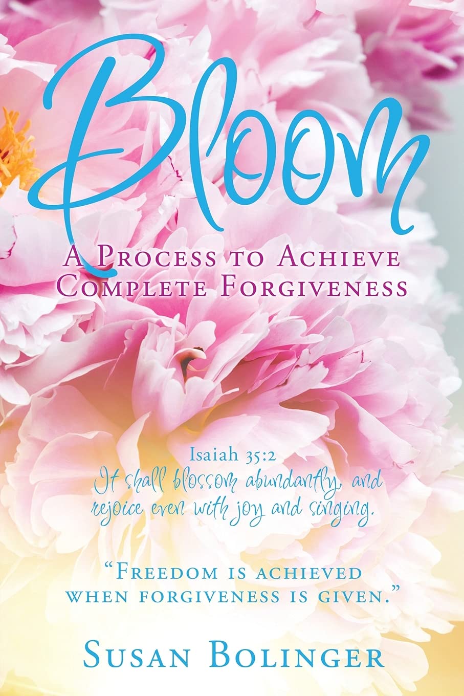 Bloom - A Process to Achieve Complete Forgiveness: Isaiah 35:2 It shall blossom abundantly, and rejoice even with joy and singing. "Freedom is achieved when forgiveness is given." Paperback – December 18, 2020