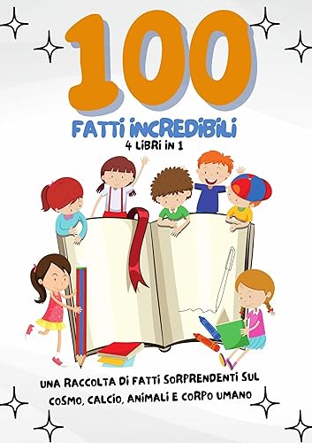 100 FATTI INCREDIBILI: 4 LIBRI IN 1. 100 fatti incredibili sul Cosmo, Calcio, Animali e Corpo Umano