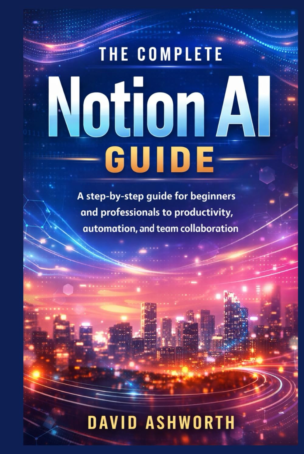 The Complete Notion AI Guide: A step-by-step guide for beginners and professionals to productivity, automation, and team collaboration