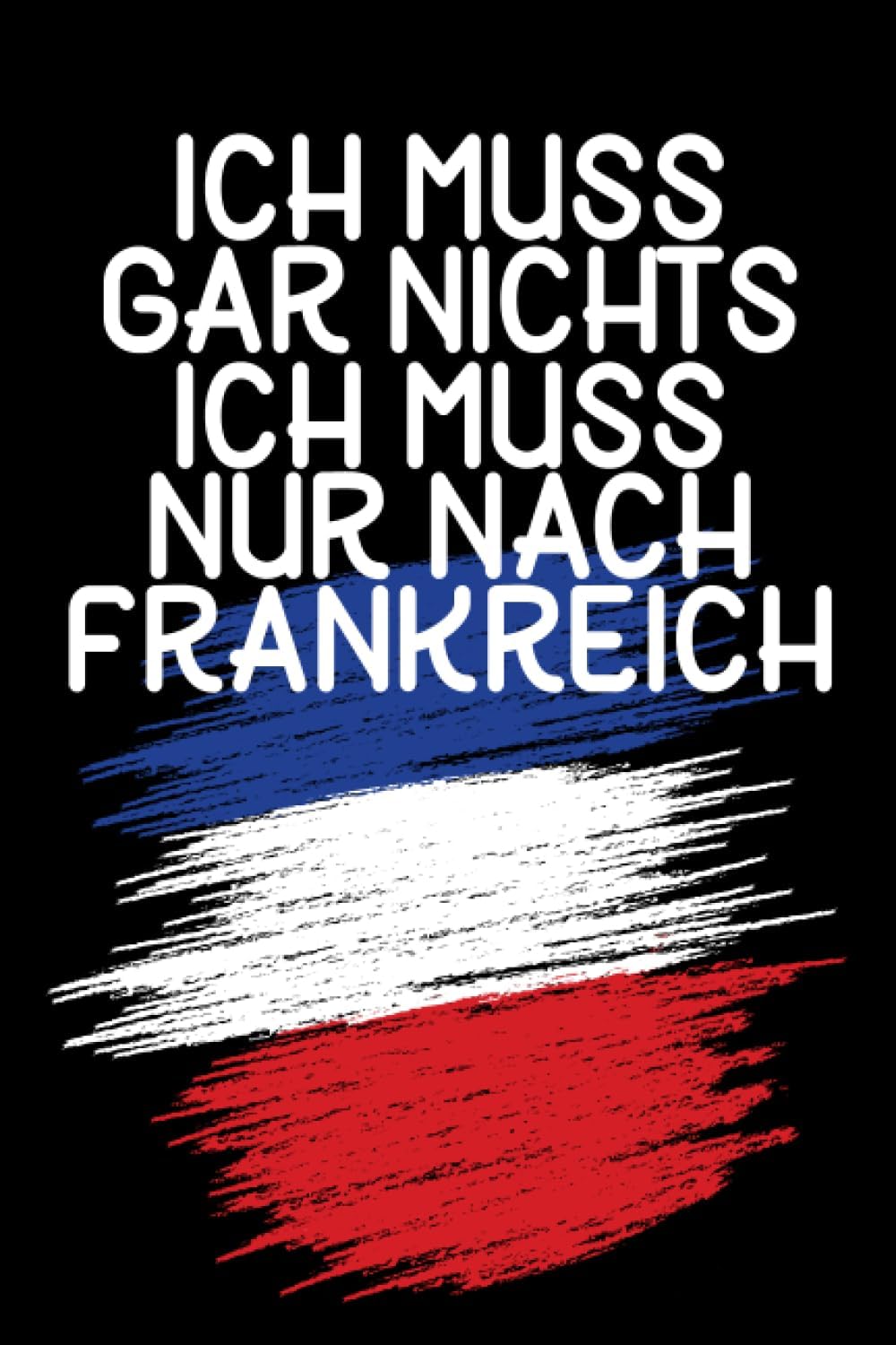 Ich muss gar nichts - Ich muss nur nach Frankreich: Frankreich Kalender & Planer 2024 / Frankreich Liebhaber / Frankreich Urlaub u. Auswanderer Geschenk / Franzose Geschenkidee / Softcover / A5