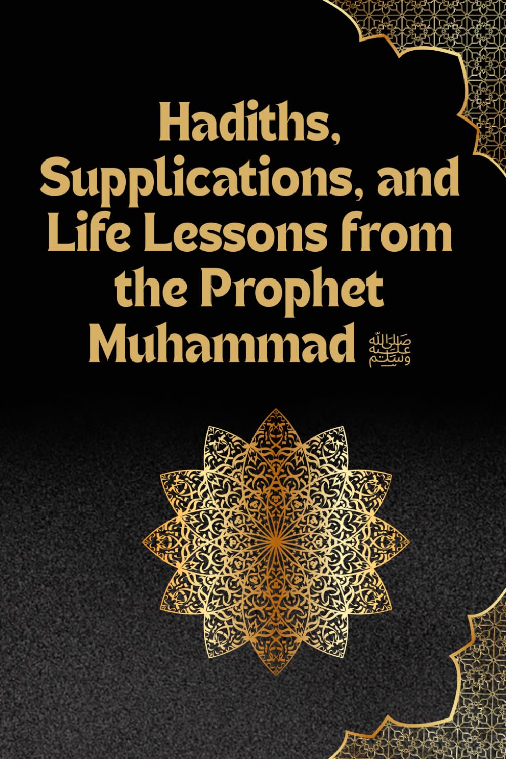 Hadiths, Supplications, and Life Lessons from the Prophet Muhammad ﷺ: Timeless Wisdom, Prayers, and Inspiring Stories to Guide the Heart and Soul