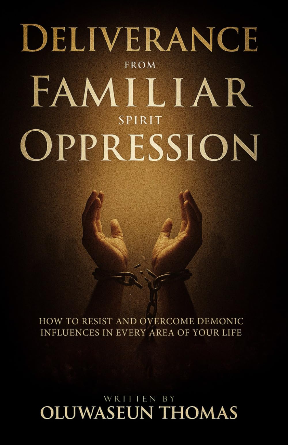 Deliverance from Familiar Spirit Oppression: How to Resist and Overcome Demonic Influences in Every Area of Your Life (Total Deliverance, Breaking ... ... Inner Strongholds, and Hidden Captivity)