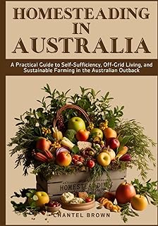 Homesteading in Australia: A Practical Guide to Self-Sufficiency, Off-Grid Living, and Sustainable Farming in the Australi...
