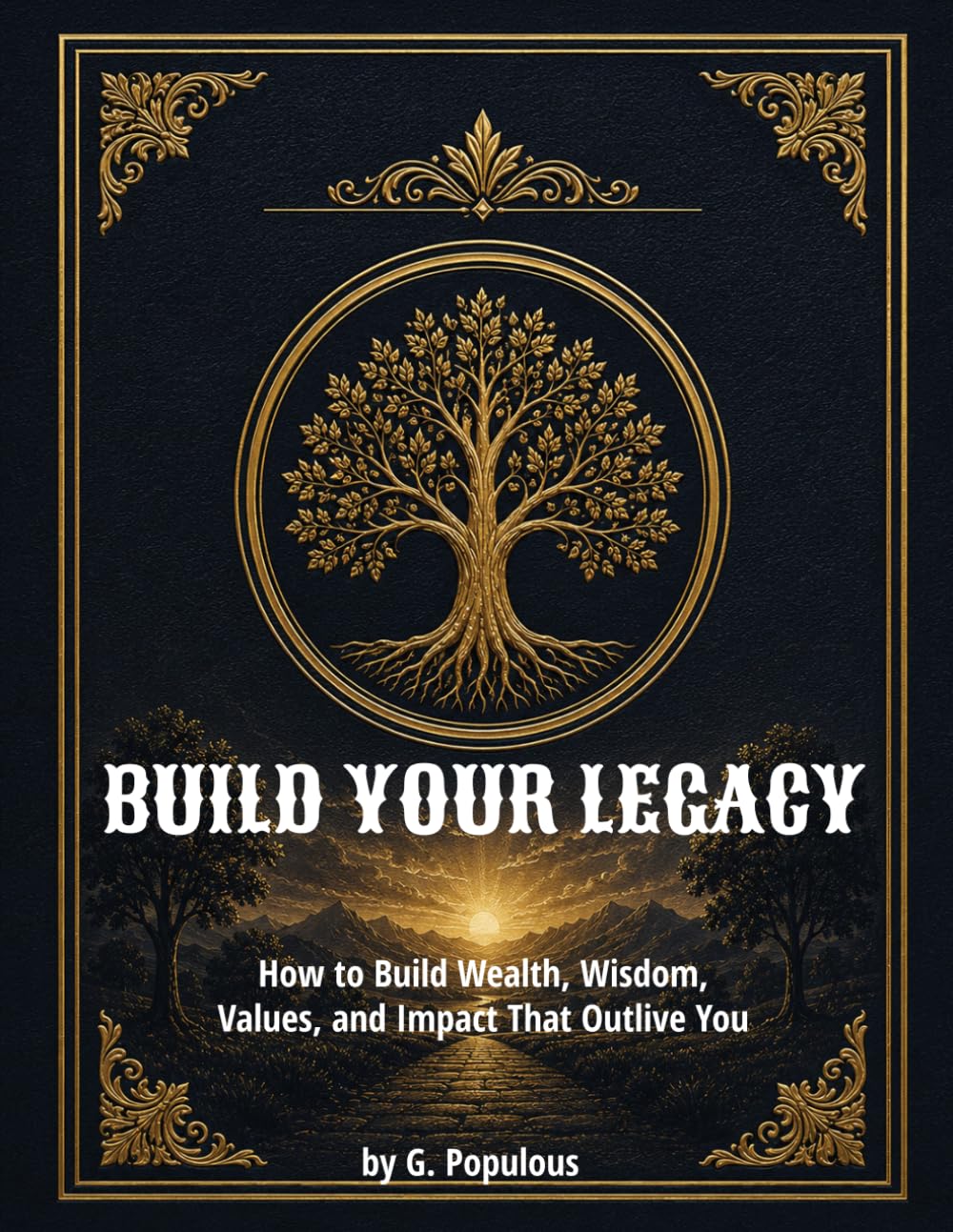 Build Your Legacy: How to Build Wealth, Wisdom, Values, and Impact That Outlive You