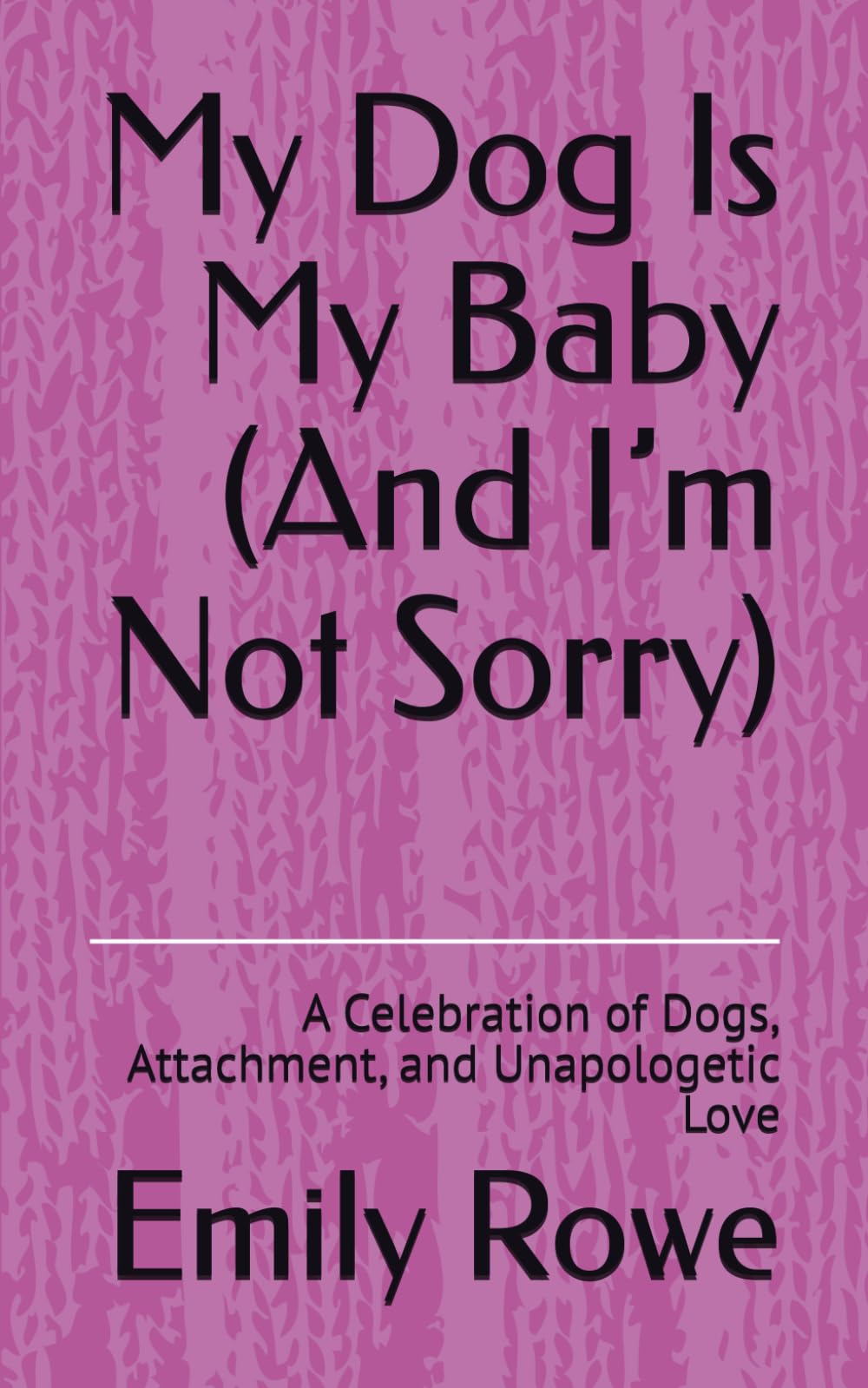 My Dog Is My Baby (And I’m Not Sorry): A Celebration of Dogs, Attachment, and Unapologetic Love
