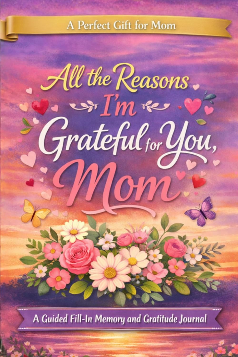 All the Reasons I’m Grateful for You, Mom: A Guided Fill-In Memory and Gratitude Journal to Capture Mom’s Stories, Memories, Wisdom, and Life Lessons ... or Any Time You Want to Say Thank You