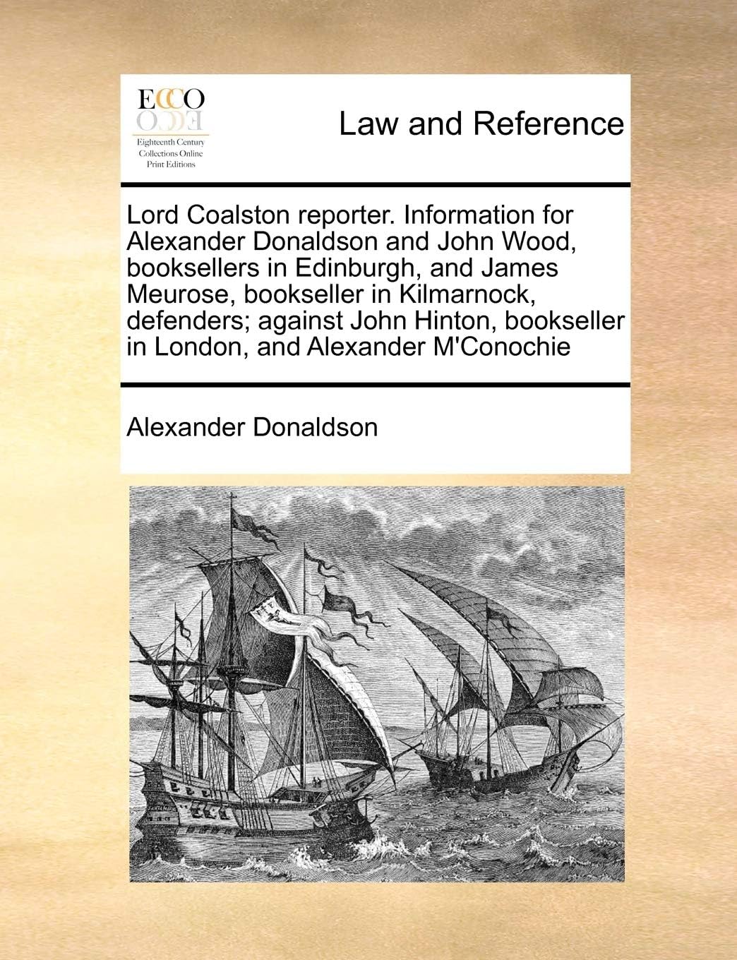 Lord Coalston reporter. Information for Alexander Donaldson and John Wood, booksellers in Edinburgh, and James Meurose, bookseller in Kilmarnock, ... in London, and Alexander M'Conochie