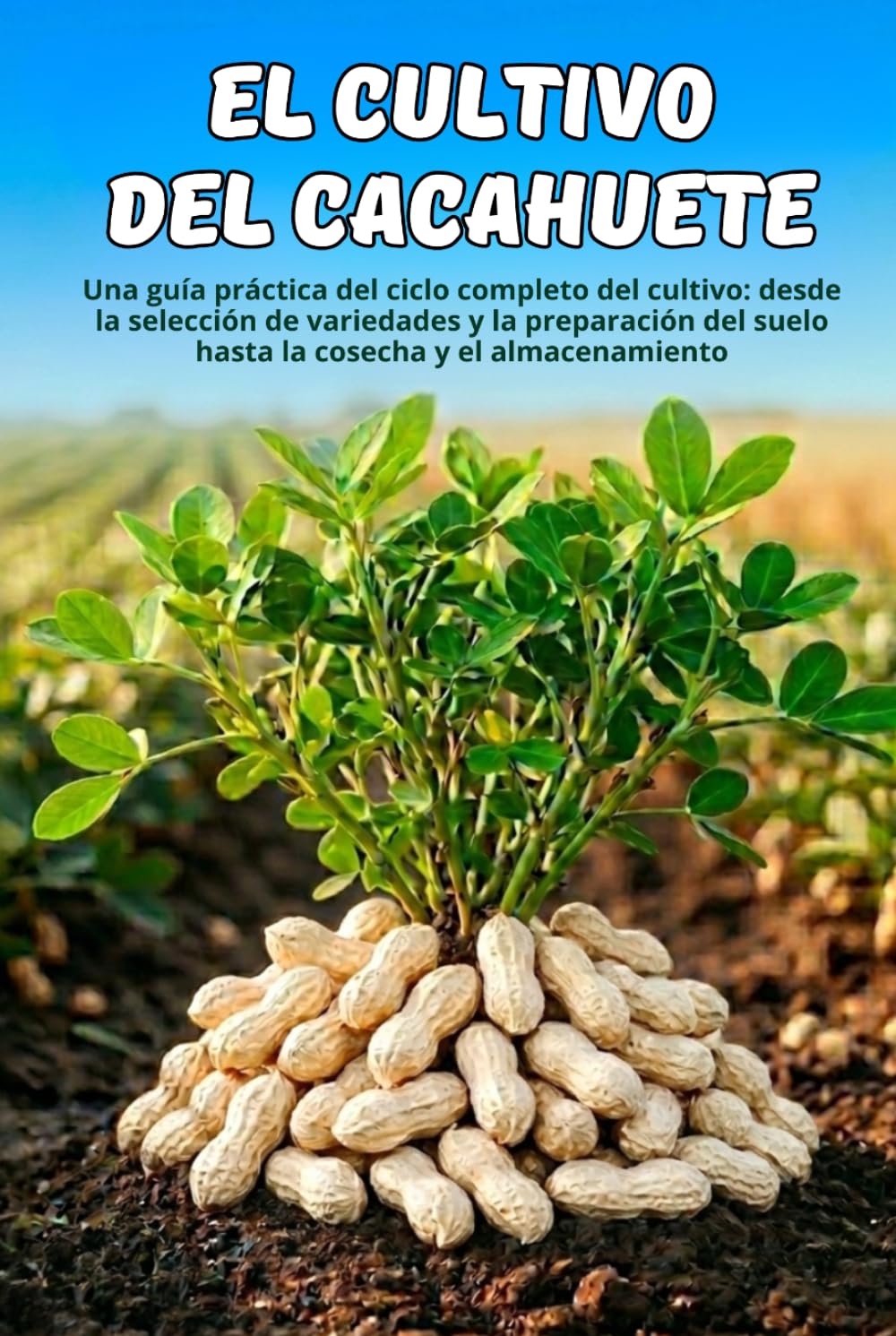 El cultivo del cacahuete: Una guía práctica del ciclo completo del cultivo: desde la selección de variedades y la preparación del suelo hasta la cosecha y el almacenamiento