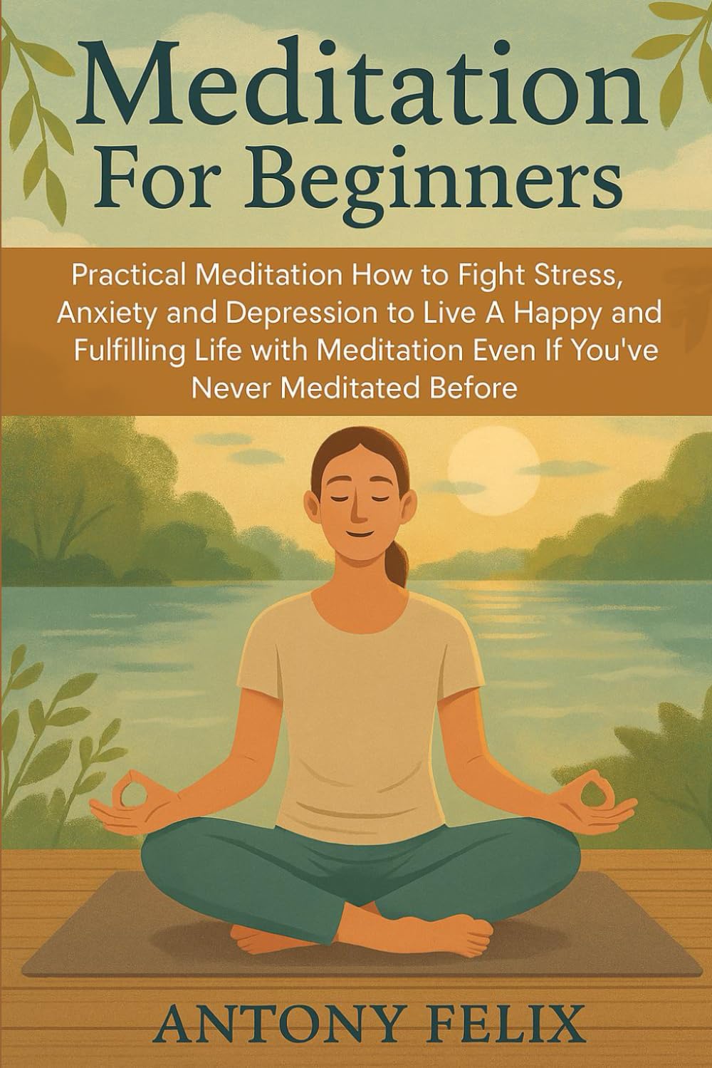 Meditation For Beginners: Practical Meditation: How to Fight Stress, Anxiety and Depression to Live A Happy and Fulfilling Life with Meditation Even If You’ve Never Meditated Before