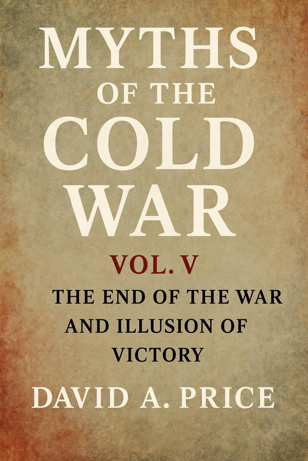 Myths of the Cold War Volume 5: The End of the War and the Illusion of Victory (American Myths Series 2: American Wars)