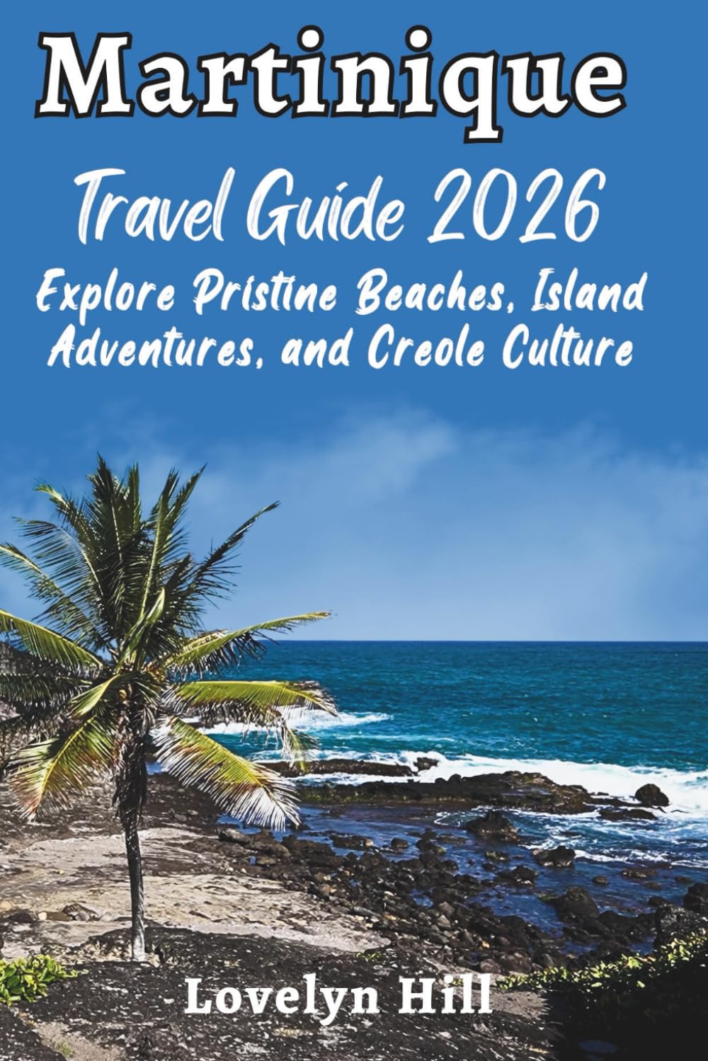 Martinique Travel Guide 2026: Explore Pristine Beaches, Island Adventures, and Creole Culture (Global Travel Guide Series)