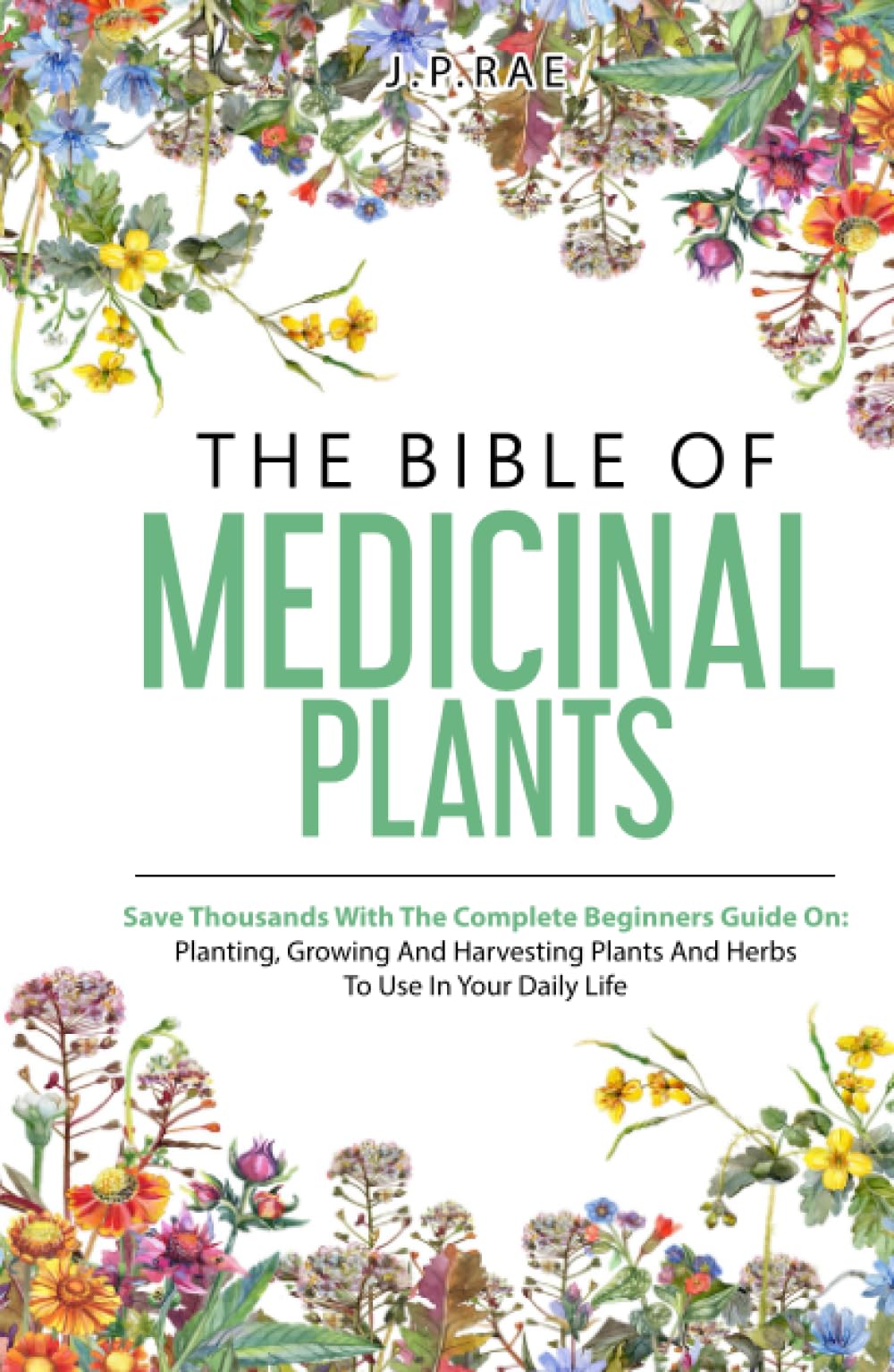 The Bible Of Medicinal Plants: Save Thousands With The Complete Beginners Guide On: Planting, Growing, And Harvesting Plants And Herbs To Use In Your Daily Life