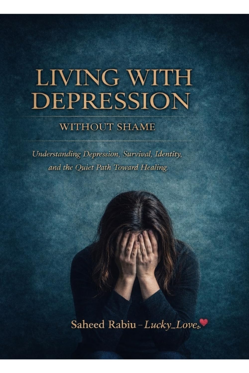LIVING WITH DEPRESSION WITHOUT SHAME: Understanding Depression, Survival, Identity, and the Quiet Path Toward Healing