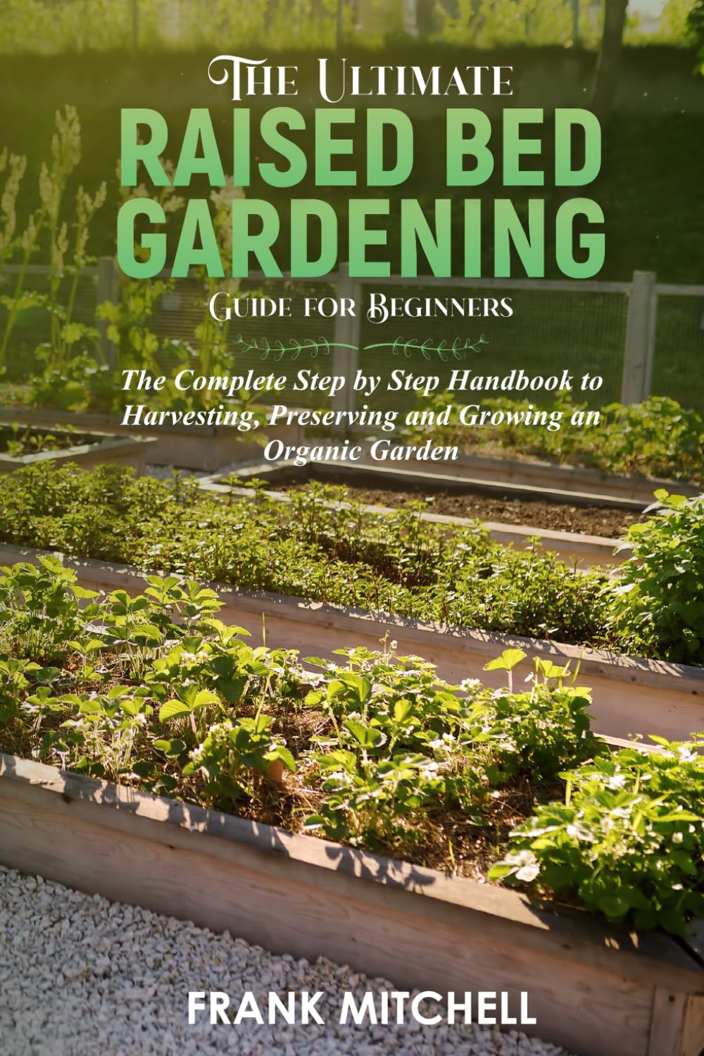 The Ultimate Raised Bed Gardening Guide for Beginners: The Complete Step by Step Handbook to Harvesting, Preserving and Growing an Organic Garden (