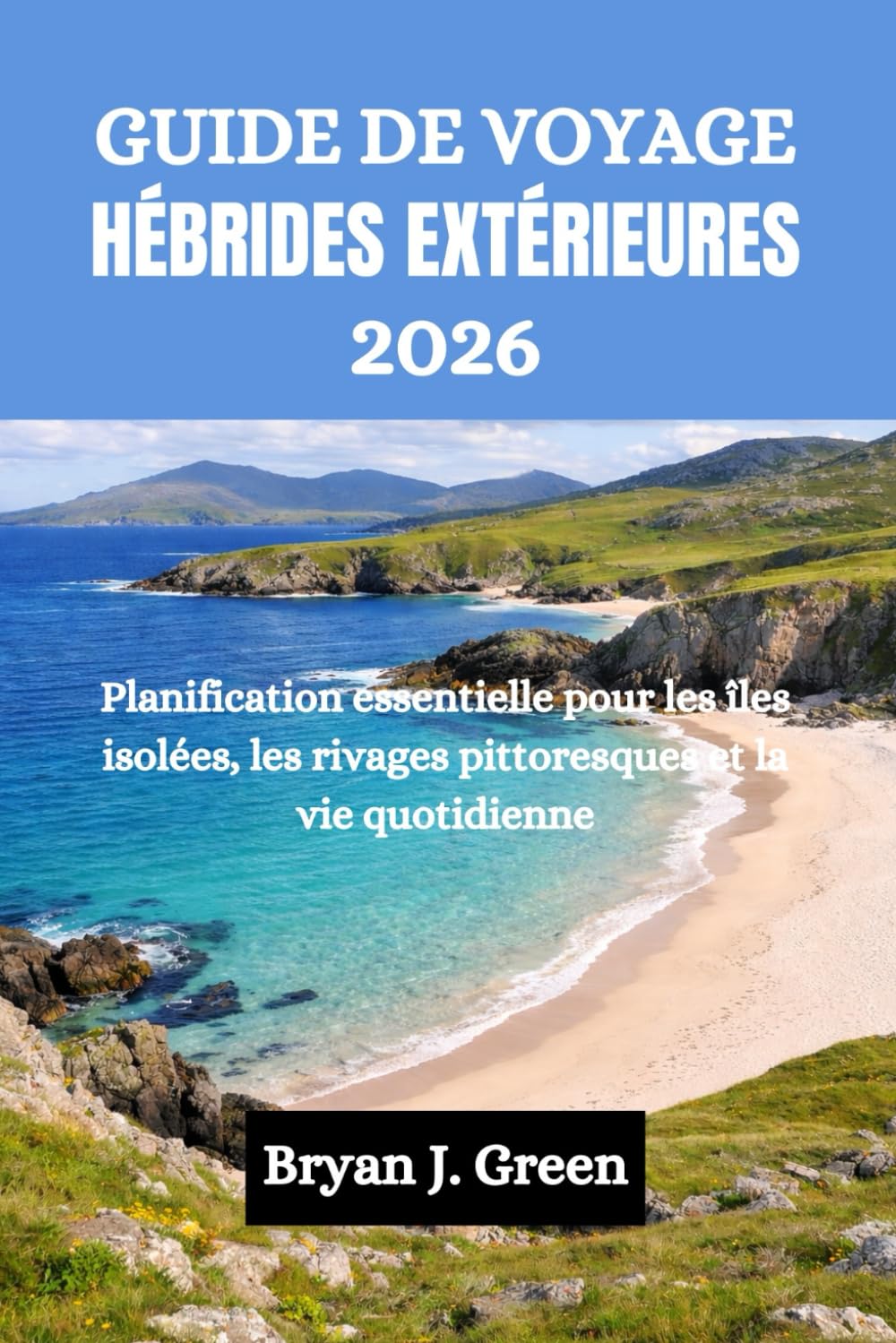 GUIDE DE VOYAGE HÉBRIDES EXTÉRIEURES 2026: Planification essentielle pour les îles isolées, les rivages pittoresques et la vie quotidienne