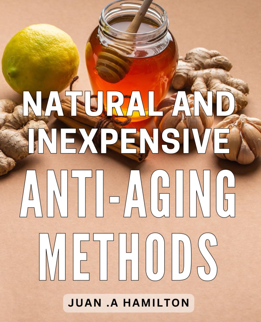 Natural And Inexpensive Anti-Aging Methods: Discover the Power of Budget-Friendly and Organic Techniques to Defy Aging Naturally