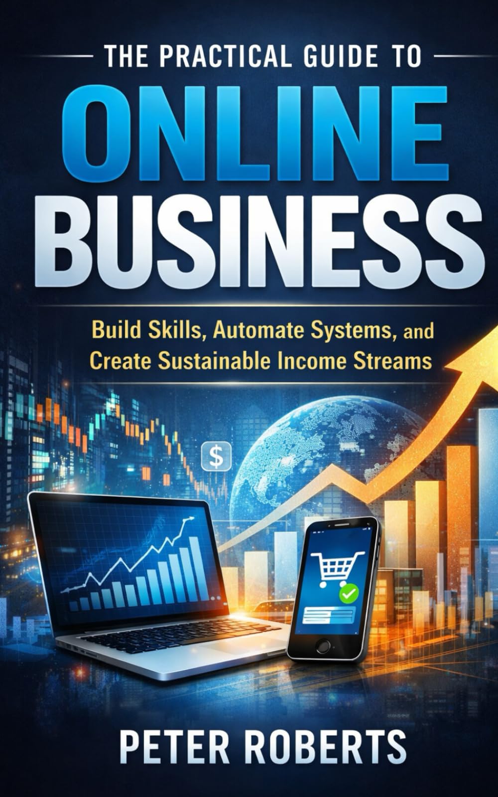 The Practical Guide to Online Business: Build Skills, Automate Systems, and Create Sustainable Income Streams