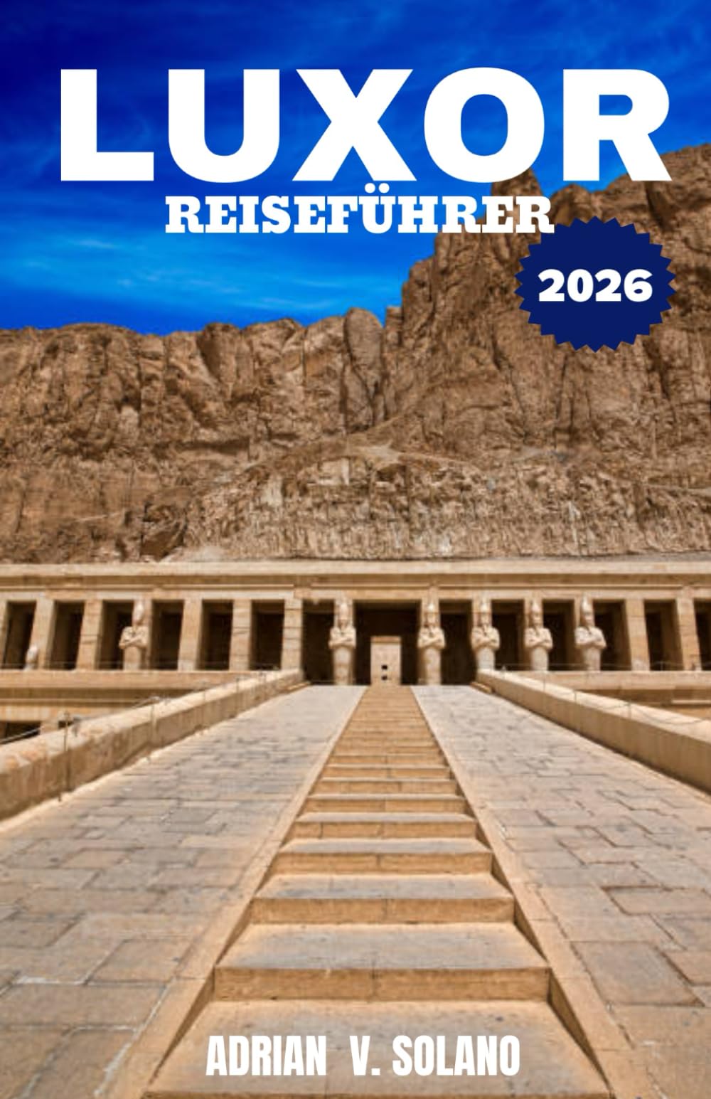 LUXOR REISEFÜHRER 2026: Erkunden Sie die Tempel des Alten Ägypten, das Tal der Könige, unternehmen Sie Nilkreuzfahrten, besuchen Sie lokale Märkte und ... Schätze für unvergessliche Abenteuer.
