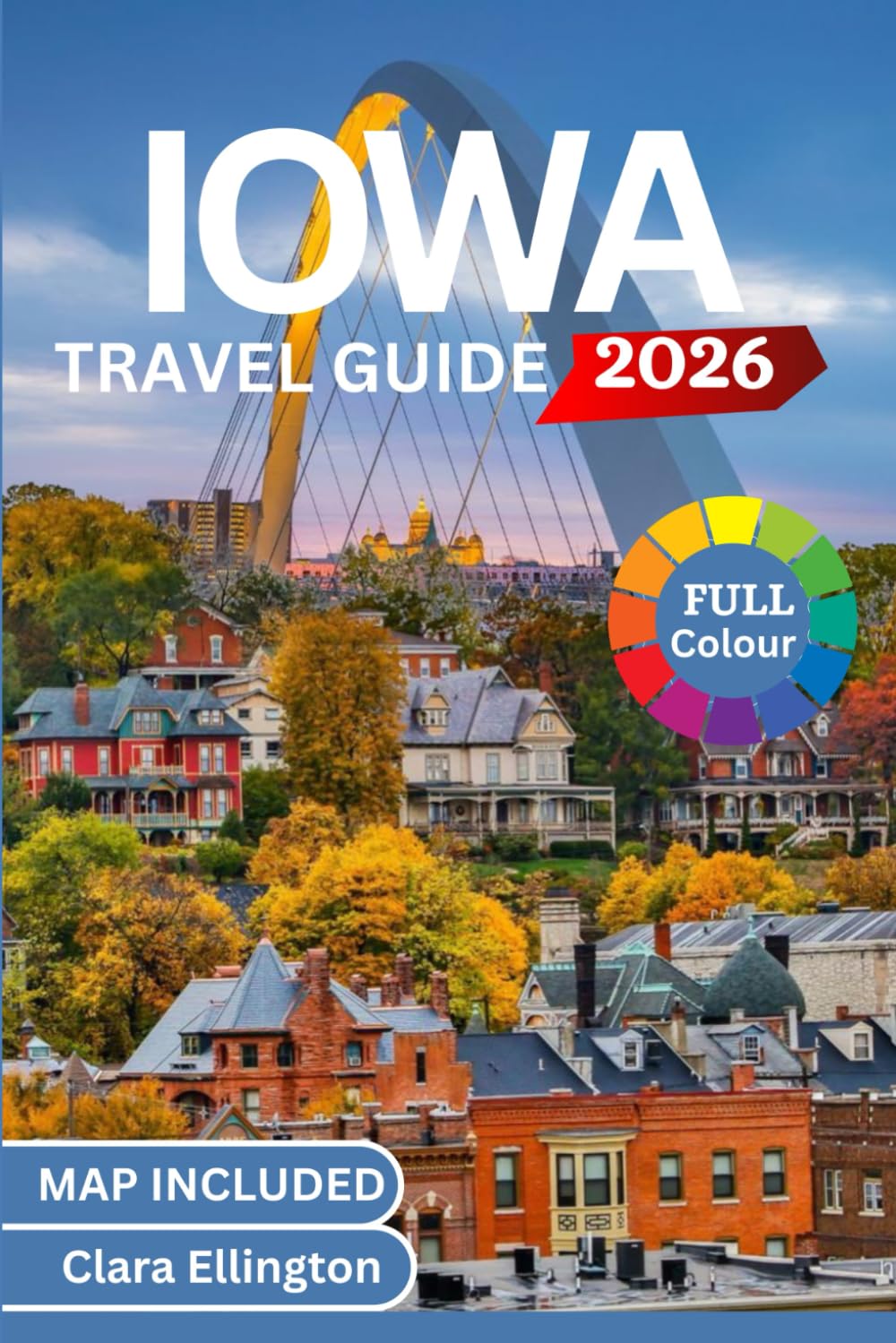 IOWA TRAVEL GUIDE 2026 (full Colour): Journey Through America’s Heartland – Scenic Trails, Covered Bridges, cities, National Parks, Cultural Landmarks, Cuisine and Maps