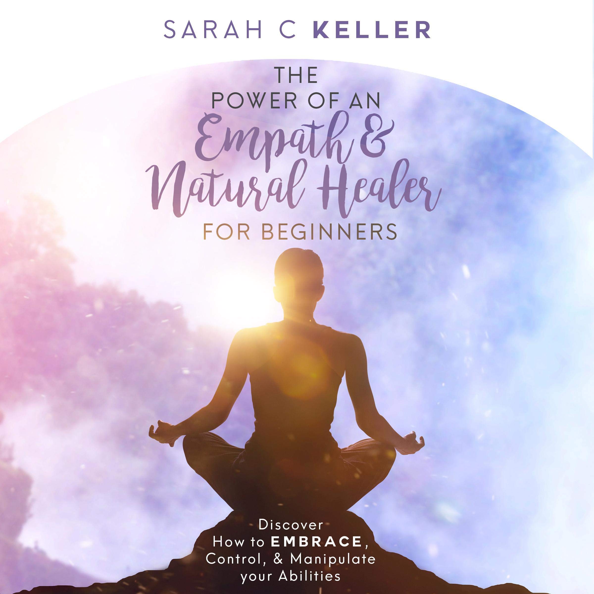 The Power of an Empath & Natural Healer for Beginners: Discover How to Embrace, Control, and Manipulate Your Abilities