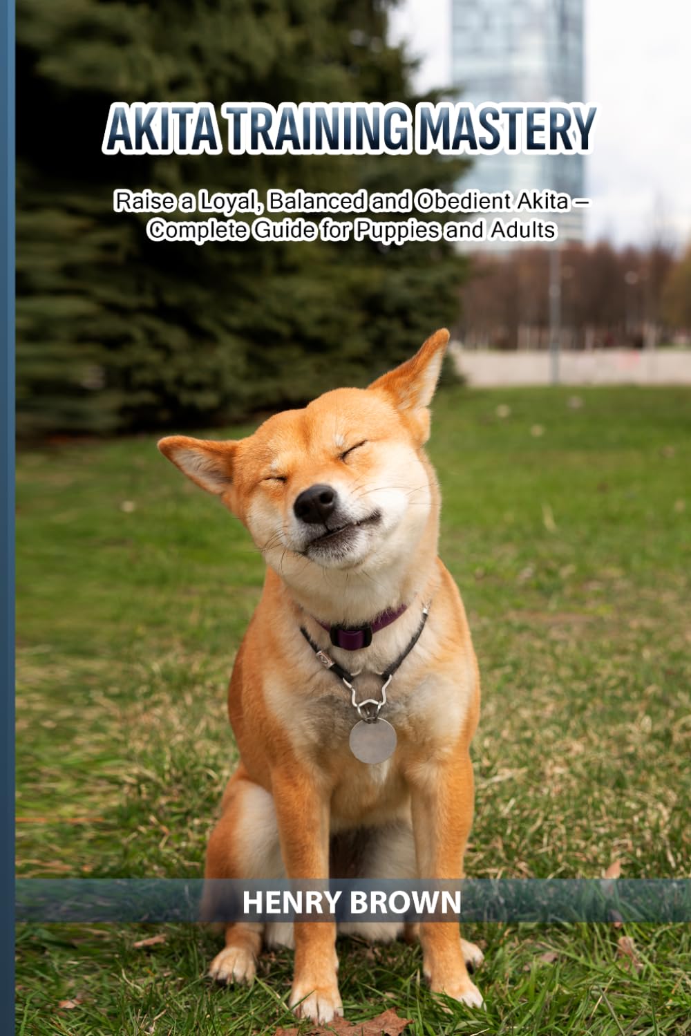 Akita Training Mastery: Raise a Loyal, Balanced and Obedient Akita — Complete Guide for Puppies and Adults
