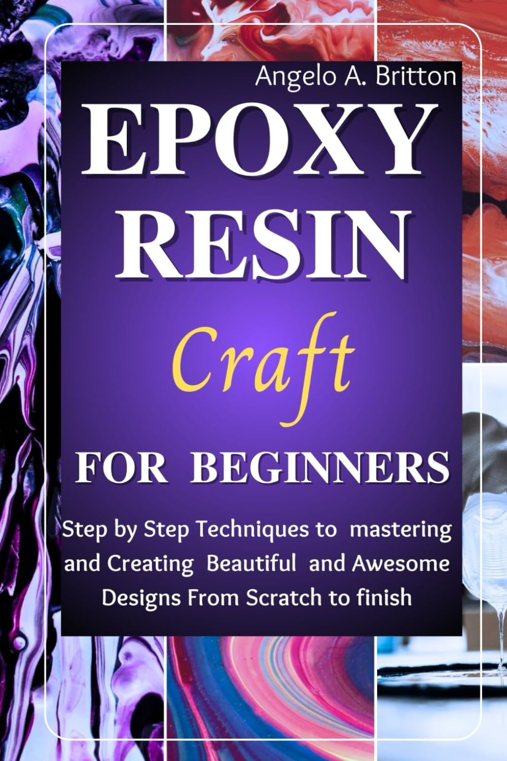 Epoxy Resin Craft For Beginners: Step by Step Techniques to Mastering and Creating Beautiful and Awesome Designs from Scratch to finish