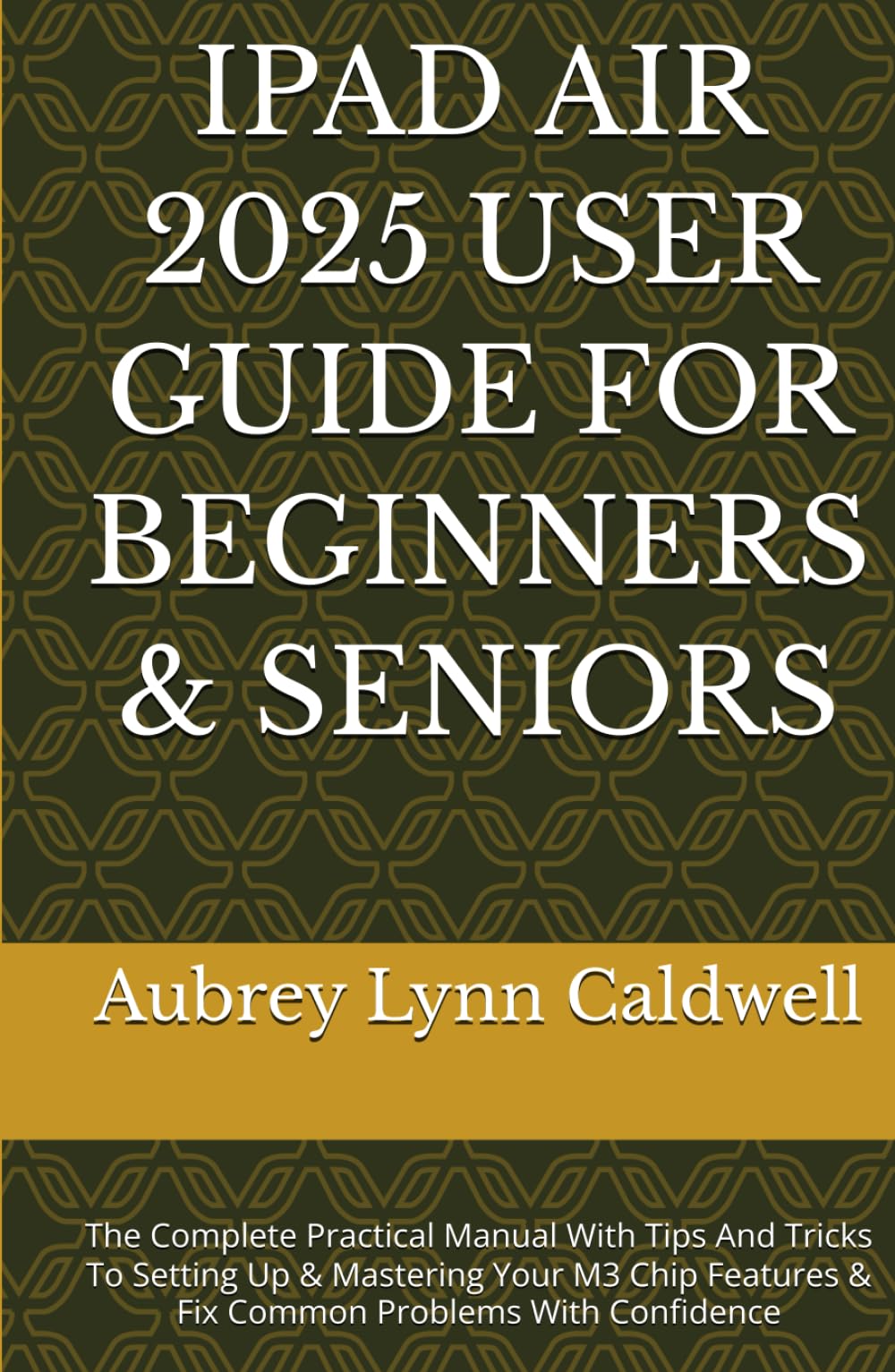 IPAD AIR 2025 USER GUIDE FOR BEGINNERS & SENIORS: The Complete Practical Manual With Tips And Tricks To Setting Up & Mastering Your M3 Chip Features & Fix Common Problems With Confidence