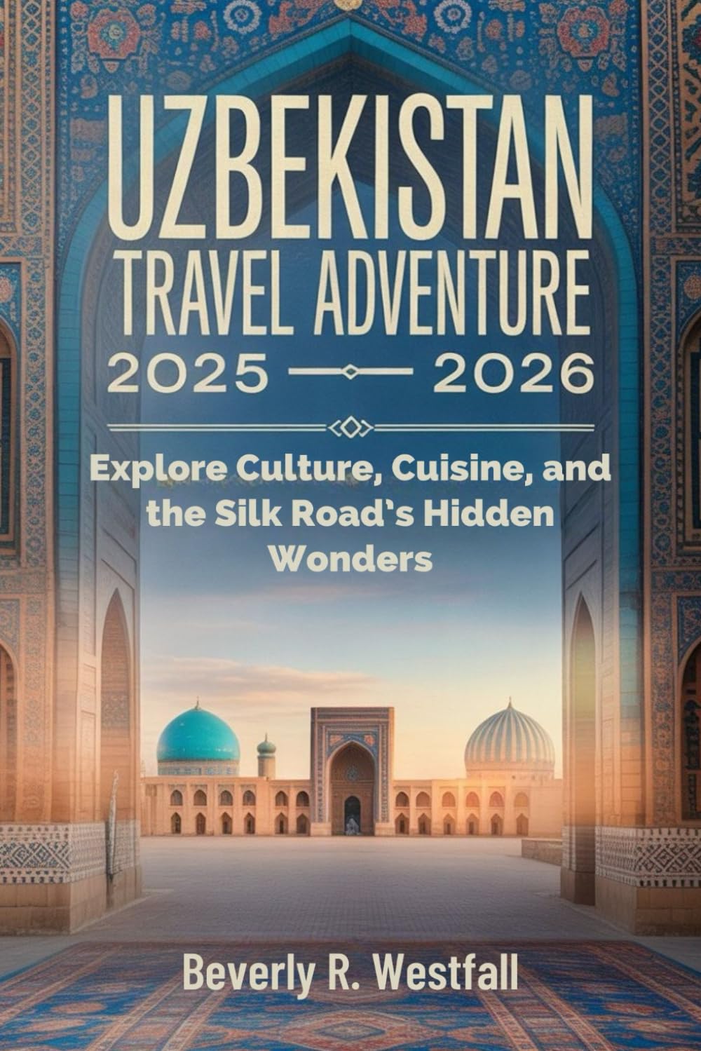 UZBEKISTAN TRAVEL ADVENTURE 2025 - 2026: Explore Culture, Cuisine, and the Silk Road’s Hidden Wonders