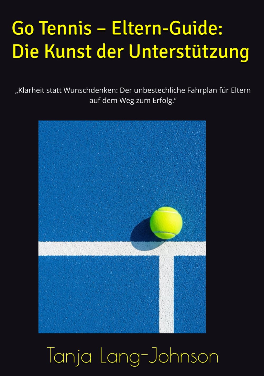 Go Tennis – Eltern-Guide: Die Kunst der Unterstützung: „Klarheit statt Wunschdenken: Der unbestechliche Fahrplan für Eltern auf dem Weg zum Erfolg.“