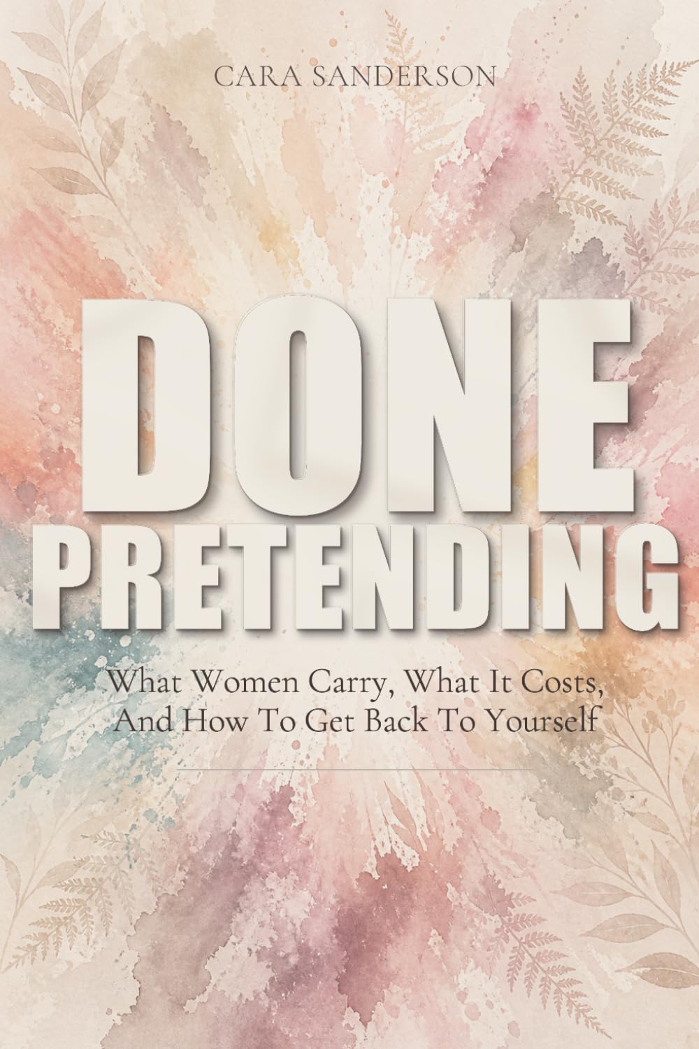 Done Pretending: What Women Carry, What It Costs, And How To Get Back To Yourself