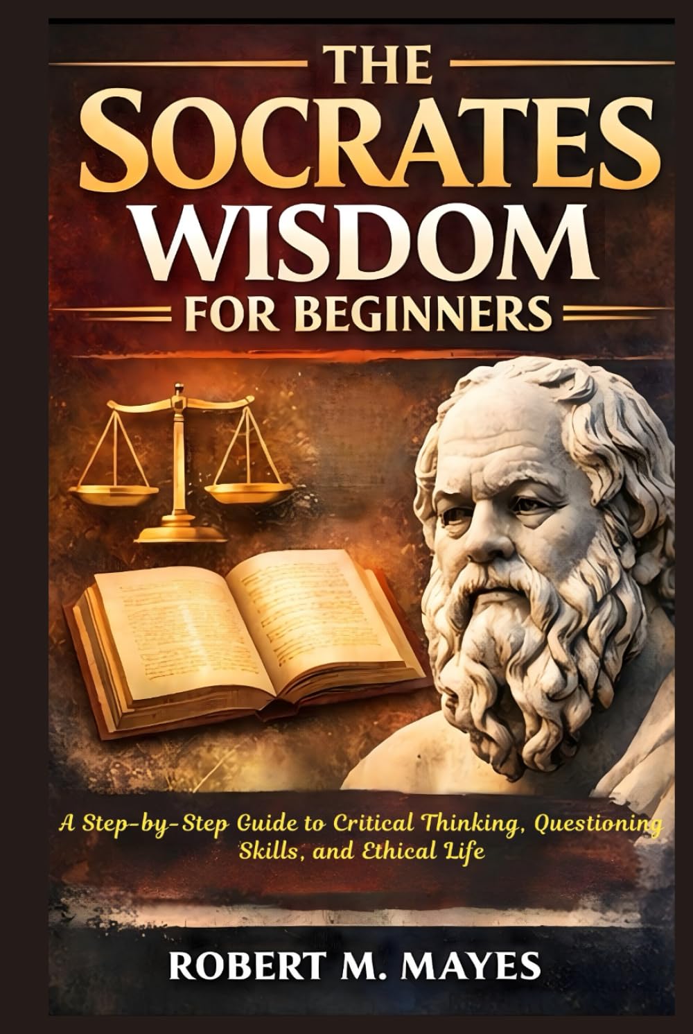 The Socrates Wisdom for Beginners: A Step-by-Step Guide to Critical Thinking, Questioning Skills, and Ethical Life