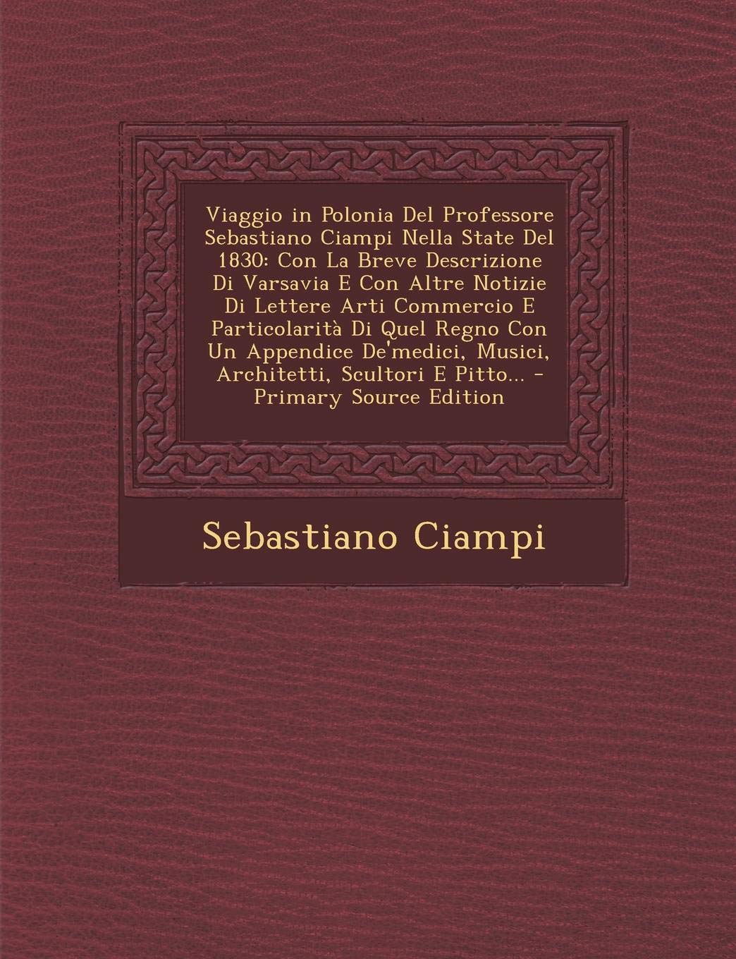 Viaggio in Polonia del Professore Sebastiano Ciampi Nella State del 1830: Con La Breve Descrizione Di Varsavia E Con Altre Notizie Di Lettere Arti ... Musici, Architetti, Scultori E Pitto...