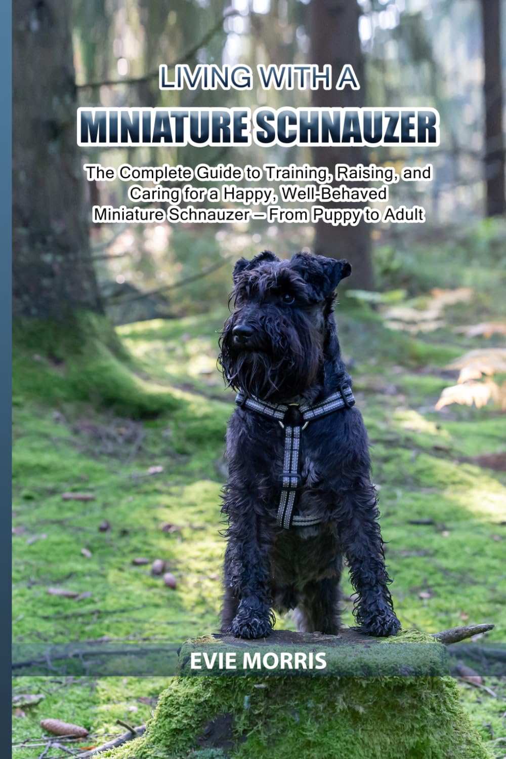 Living with a Miniature Schnauzer: The Complete Guide to Training, Raising, and Caring for a Happy, Well-Behaved Miniature Schnauzer — From Puppy to Adult