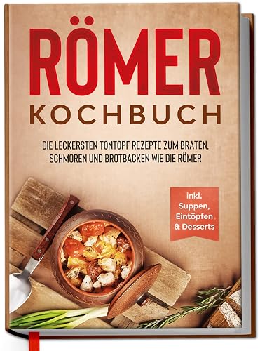 Römer Kochbuch: Die leckersten Tontopf Rezepte zum Braten, Schmoren und Brotbacken wie die Römer - inkl. Suppen, Eintöpfen &amp; Desserts