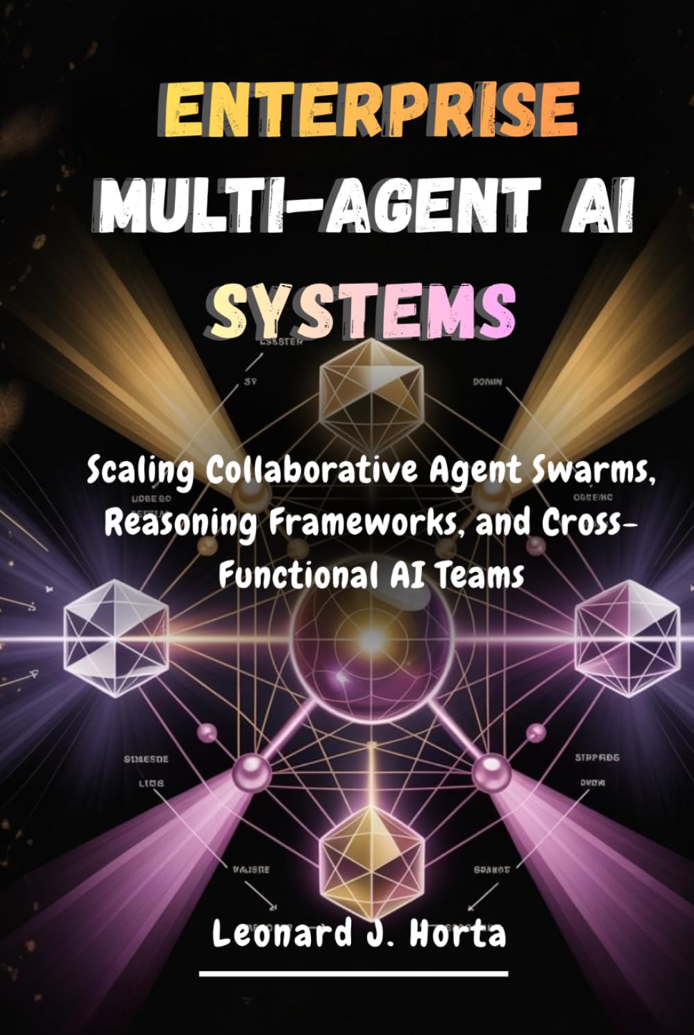 ENTERPRISE MULTI-AGENT AI SYSTEMS: Scaling Collaborative Agent Swarms, Reasoning Frameworks, and Cross-Functional AI Teams (The Enterprise AI Architect’s Handbook)