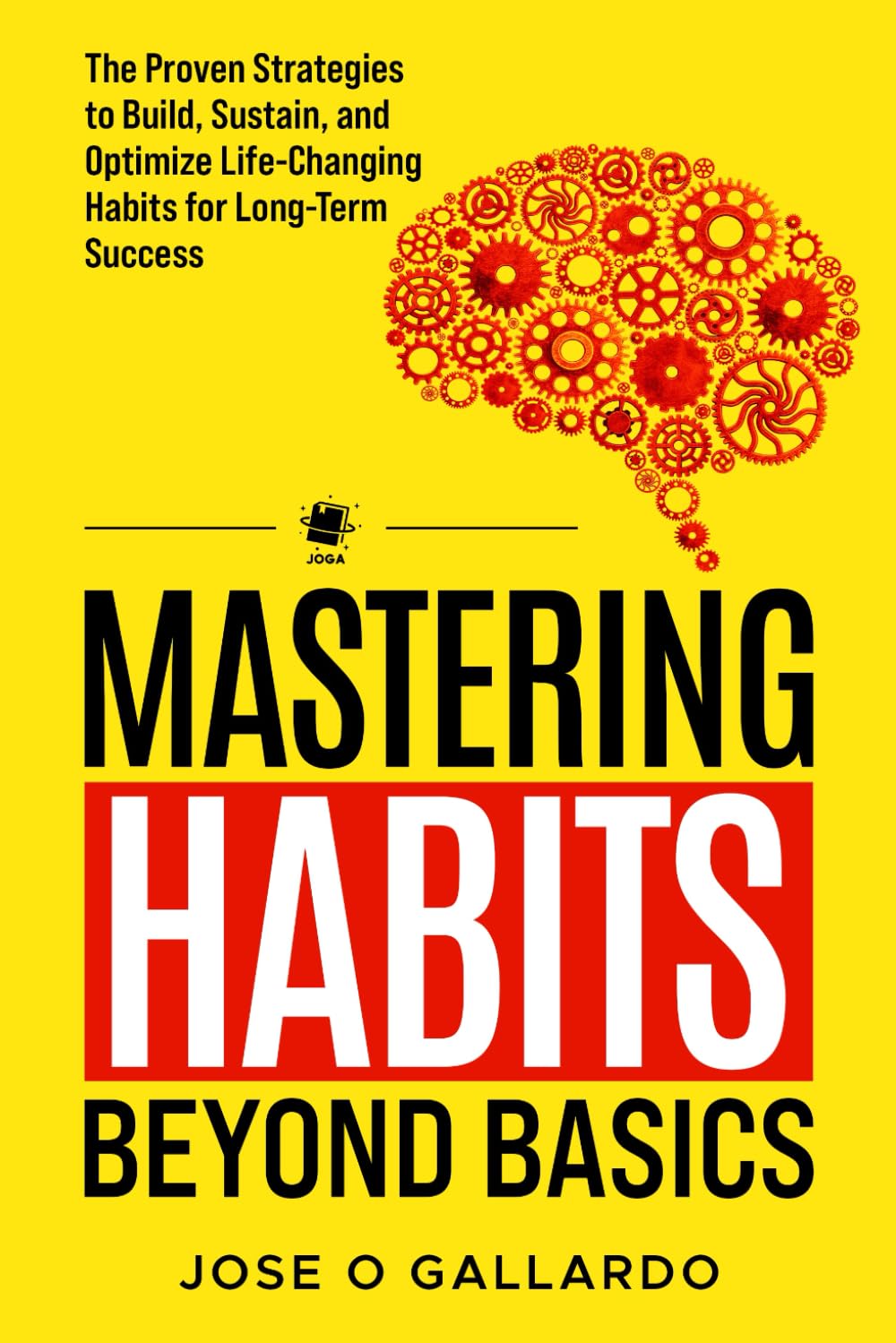 MASTERING HABITS BEYOND BASICS: The Proven Strategies to Build, Sustain, and Optimize Life-Changing Habits for Long-Term Success