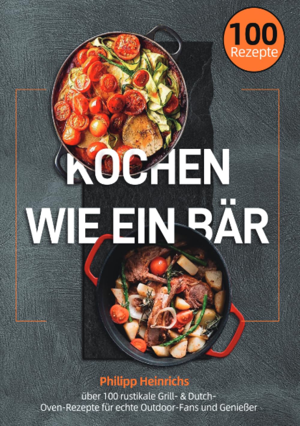 Kochen wie ein Bär: über 100 rustikale Grill- & Dutch-Oven-Rezepte für echte Outdoor-Fans und Genießer