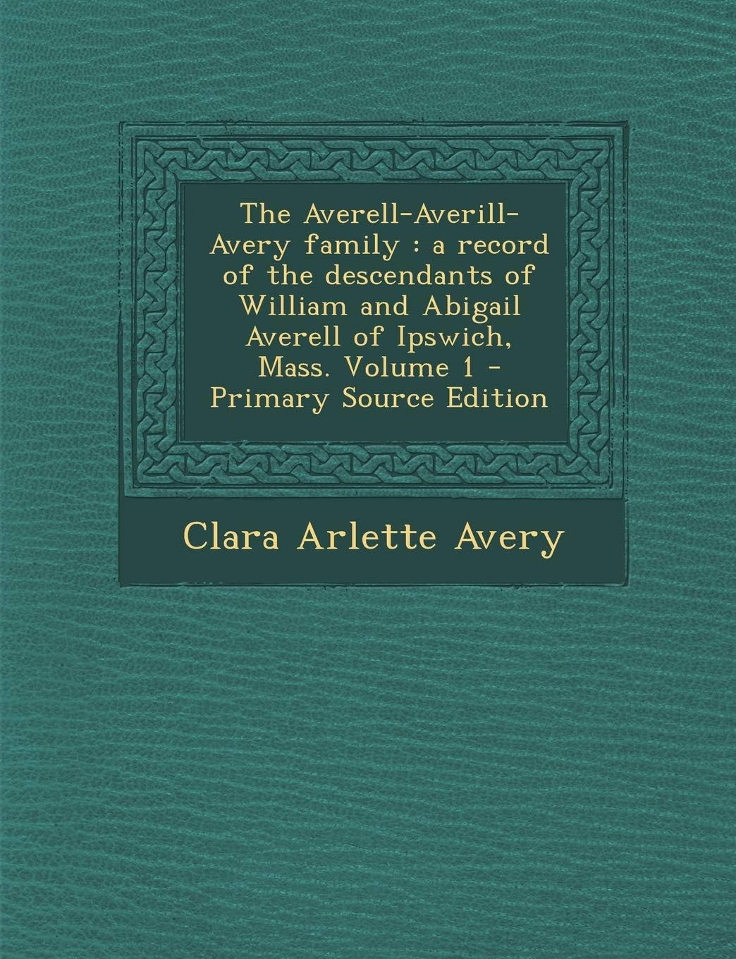 The Averell-Averill-Avery family: a record of the descendants of William and Abigail Averell of Ipswich, Mass. Volume 1 - Primary Source Edition