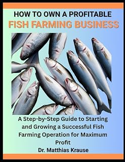 HOW TO OWN A PROFITABLE FISH FARMING BUSINESS: A Step-by-Step Guide to Starting and Growing a Successful Fish Farming Operation for Maximum Profit