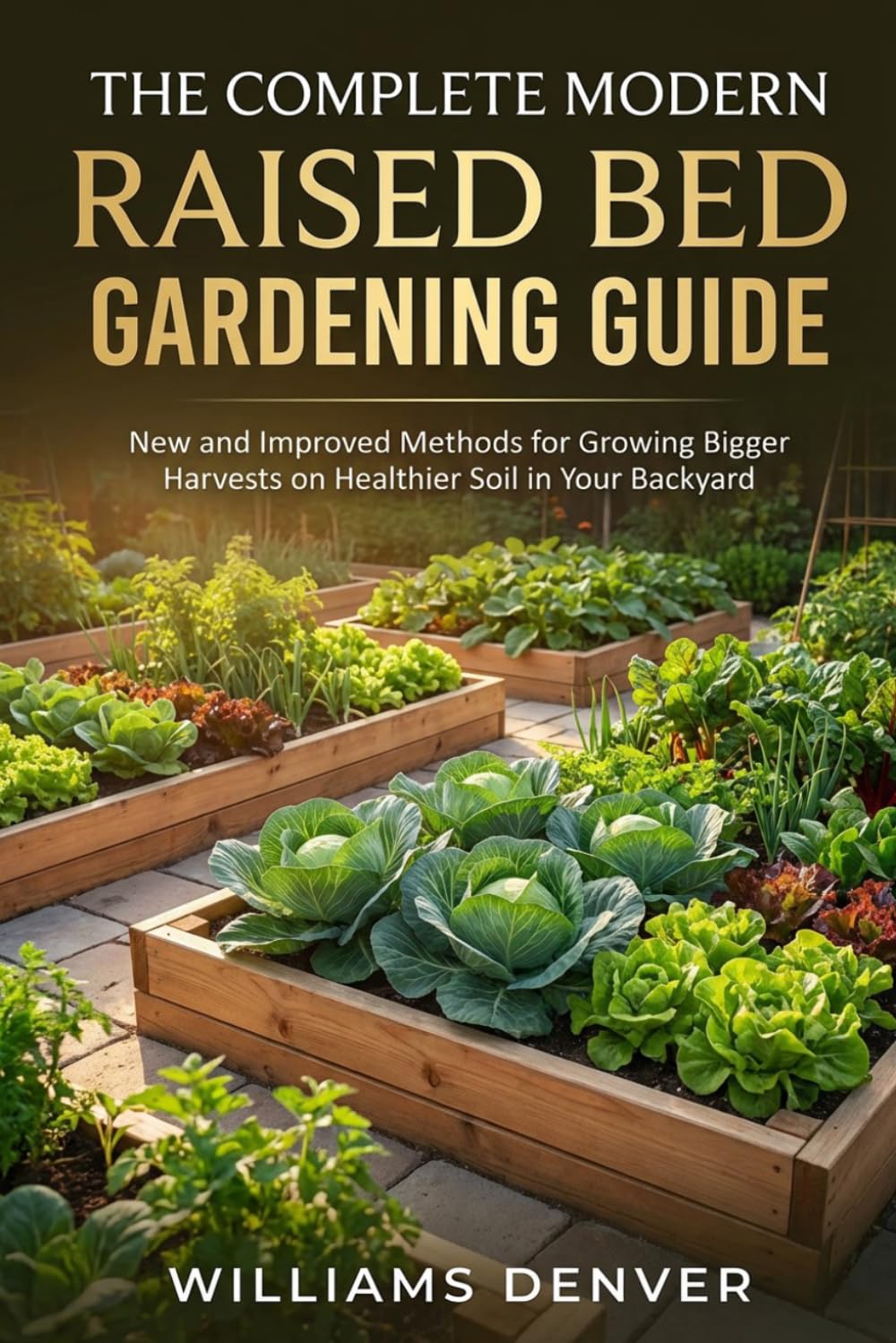 THE COMPLETE MODERN RAISED BED GARDENING GUIDE: New and Improved Methods for Growing Bigger Harvests on Healthier Soil in Your Backyard